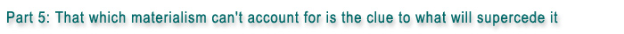 Part 5: That which materialism can't account for is the clue to what will supercede it